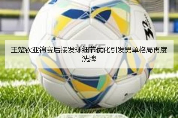 王楚钦亚锦赛后接发球细节优化引发男单格局再度洗牌 | BAJIESPORTS